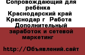 Сопровождающий для ребёнка  - Краснодарский край, Краснодар г. Работа » Дополнительный заработок и сетевой маркетинг   